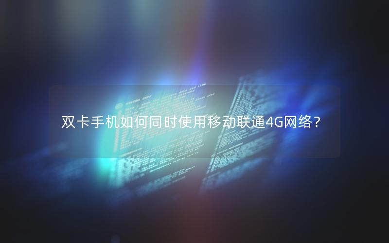 双卡手机如何同时使用移动联通4G网络？