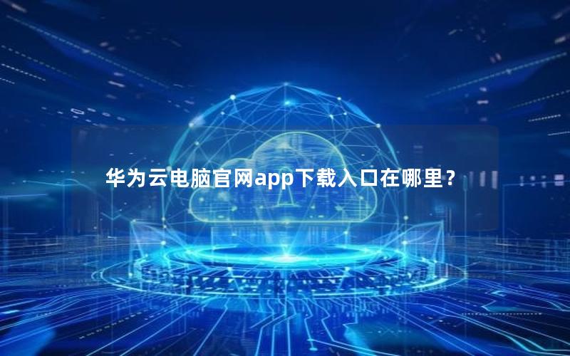 华为云电脑官网app下载入口在哪里？