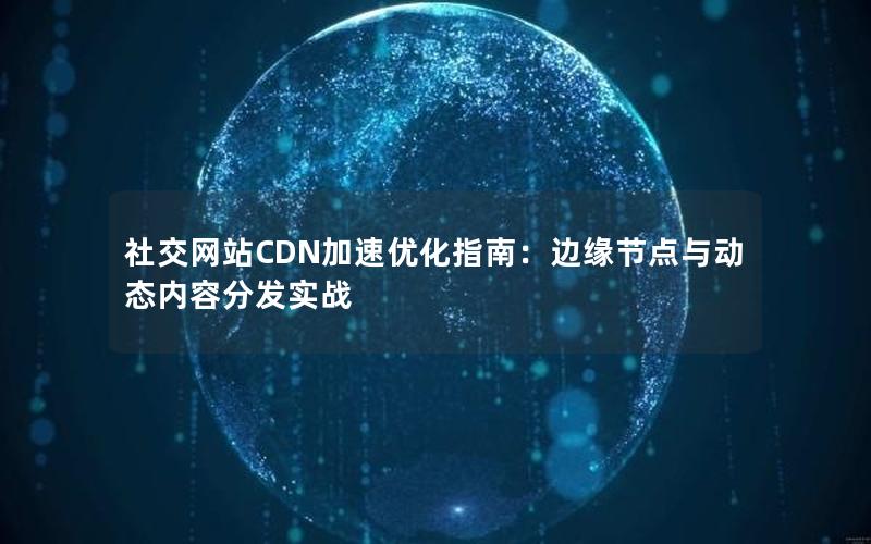 社交网站CDN加速优化指南：边缘节点与动态内容分发实战