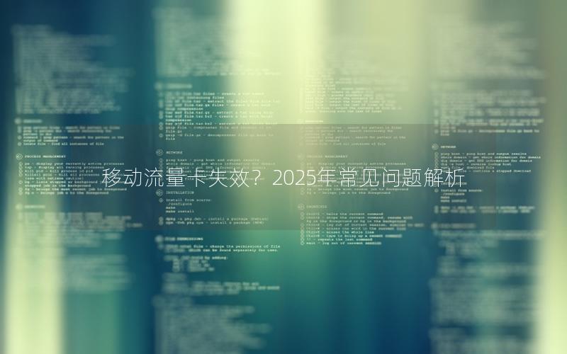 移动流量卡失效？2025年常见问题解析