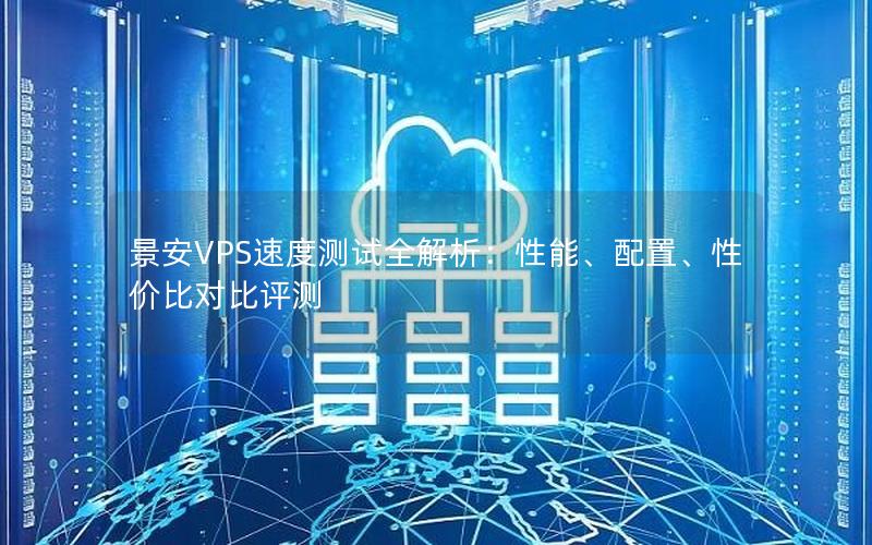 景安VPS速度测试全解析：性能、配置、性价比对比评测