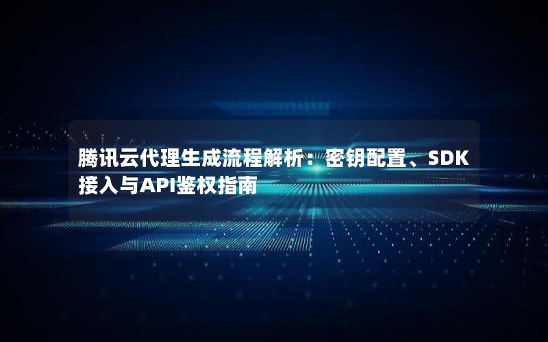 腾讯云代理生成流程解析：密钥配置、SDK接入与API鉴权指南