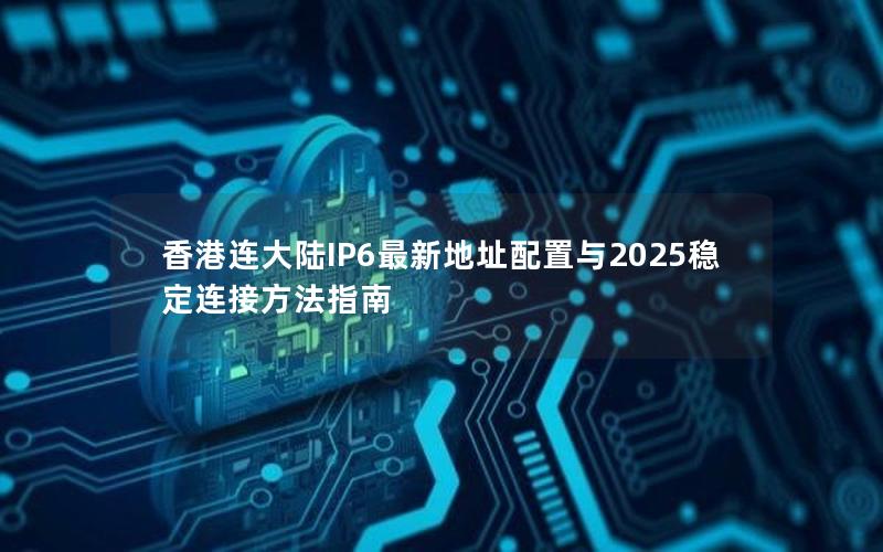 香港连大陆IP6最新地址配置与2025稳定连接方法指南