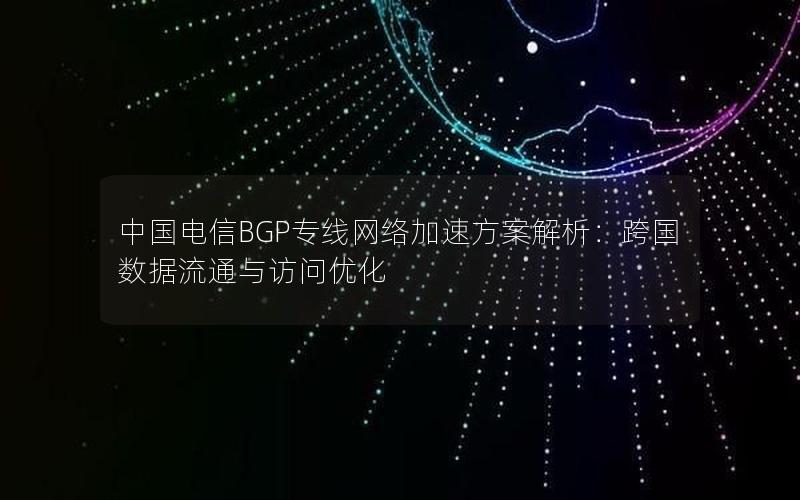 中国电信BGP专线网络加速方案解析：跨国数据流通与访问优化