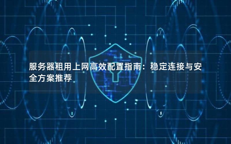 服务器租用上网高效配置指南：稳定连接与安全方案推荐