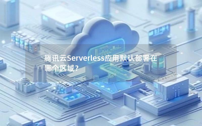 腾讯云Serverless应用默认部署在哪个区域？