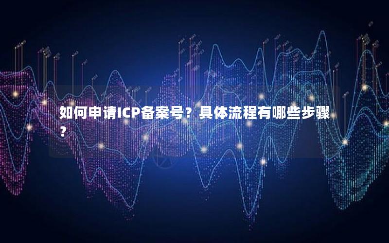 如何申请ICP备案号？具体流程有哪些步骤？