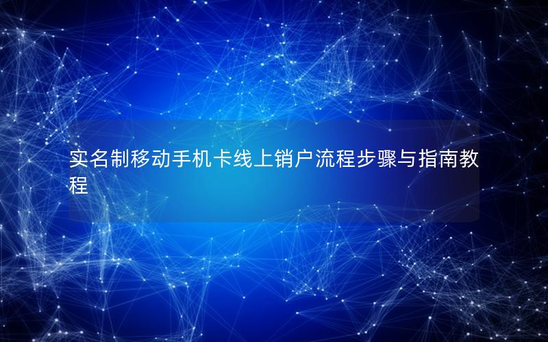 实名制移动手机卡线上销户流程步骤与指南教程