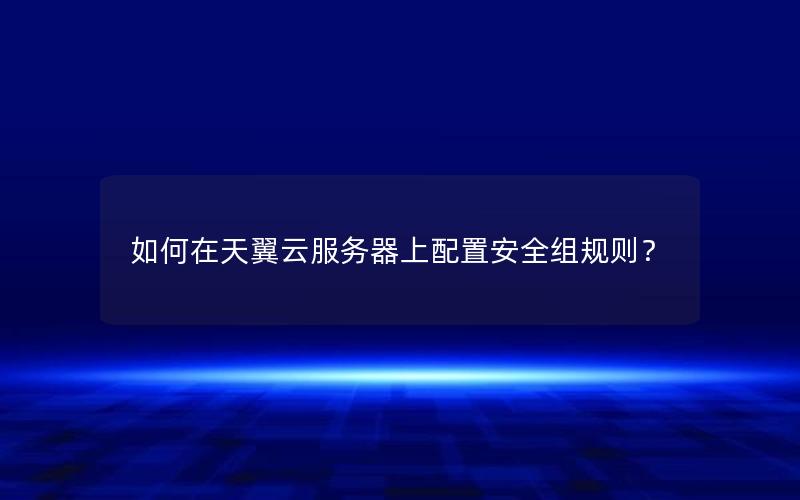 如何在天翼云服务器上配置安全组规则？