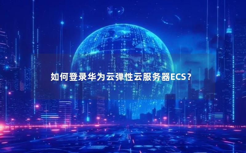 如何登录华为云弹性云服务器ECS？