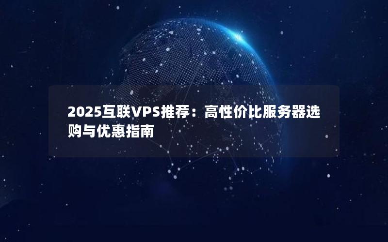 2025互联VPS推荐：高性价比服务器选购与优惠指南