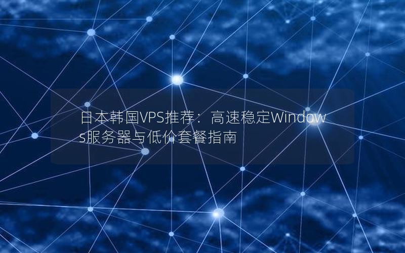 日本韩国VPS推荐：高速稳定Windows服务器与低价套餐指南