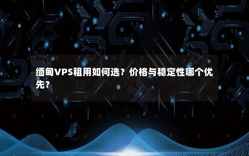 缅甸VPS租用如何选？价格与稳定性哪个优先？