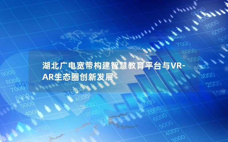 湖北广电宽带构建智慧教育平台与VR-AR生态圈创新发展