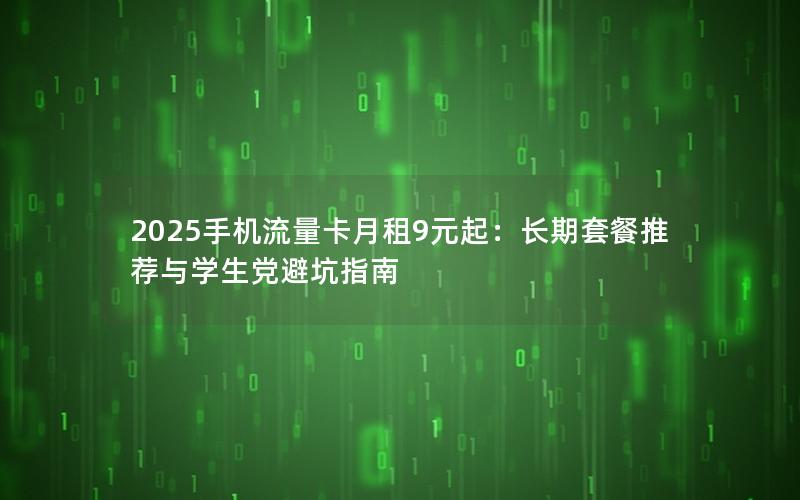 2025手机流量卡月租9元起：长期套餐推荐与学生党避坑指南