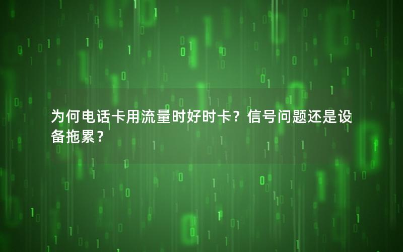 为何电话卡用流量时好时卡？信号问题还是设备拖累？