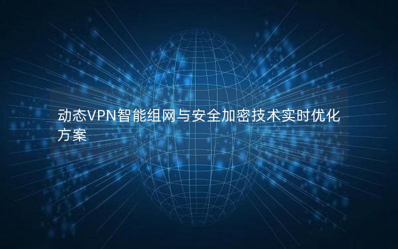 动态VPN智能组网与安全加密技术实时优化方案