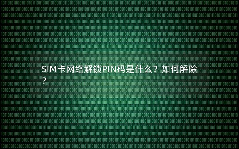 SIM卡网络解锁PIN码是什么？如何解除？