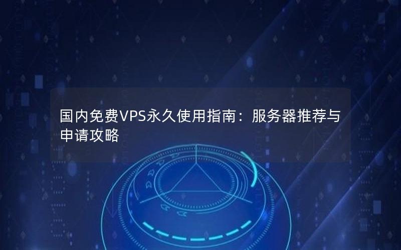 国内免费VPS永久使用指南：服务器推荐与申请攻略