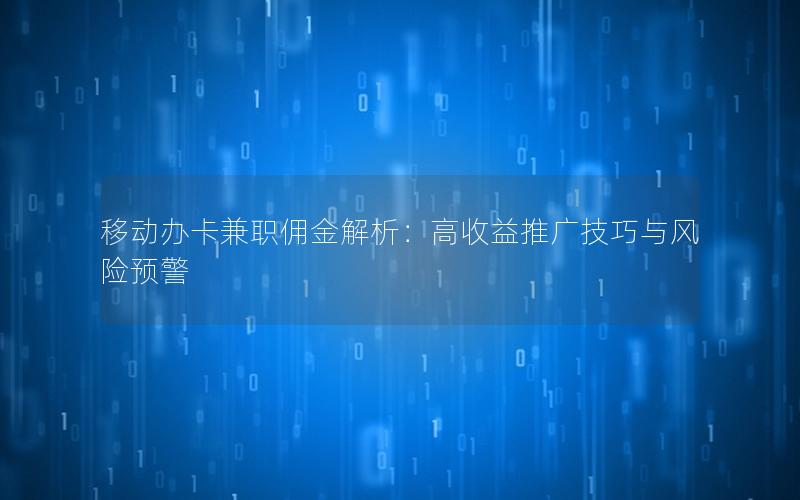 移动办卡兼职佣金解析：高收益推广技巧与风险预警