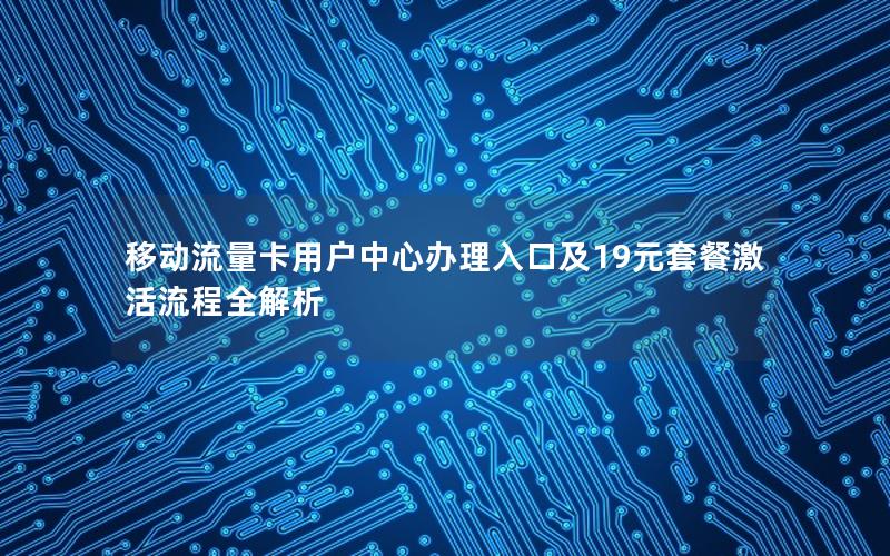 移动流量卡用户中心办理入口及19元套餐激活流程全解析