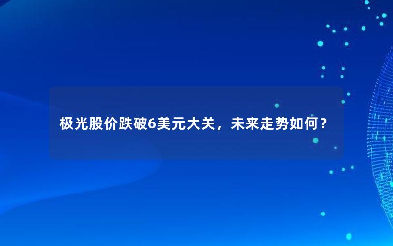 极光股价跌破6美元大关，未来走势如何？