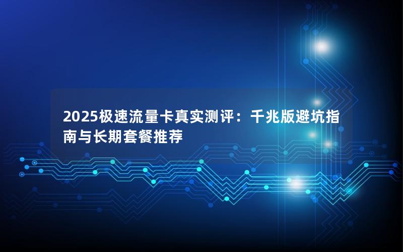 2025极速流量卡真实测评：千兆版避坑指南与长期套餐推荐