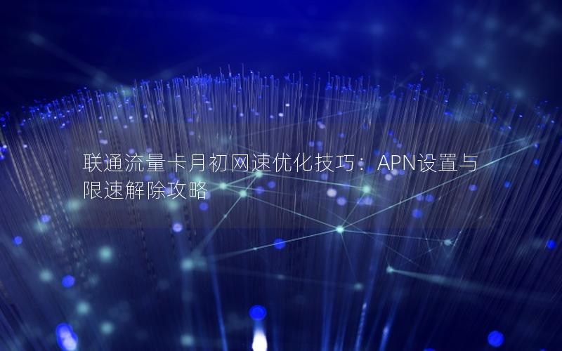 联通流量卡月初网速优化技巧：APN设置与限速解除攻略