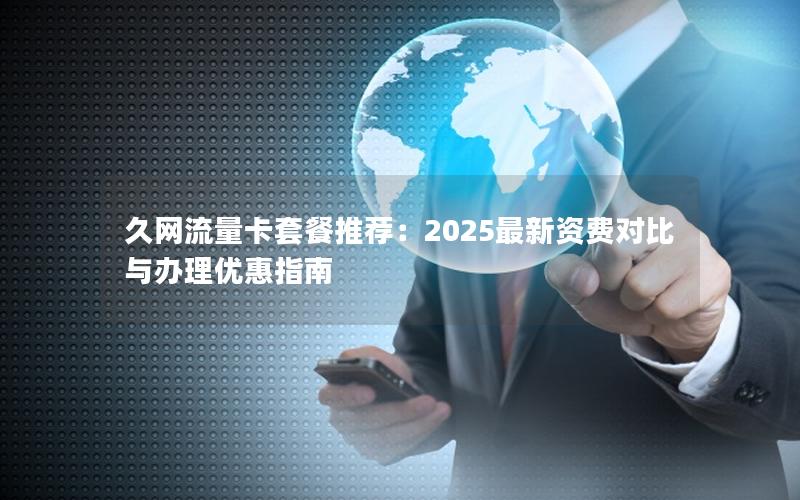 久网流量卡套餐推荐：2025最新资费对比与办理优惠指南