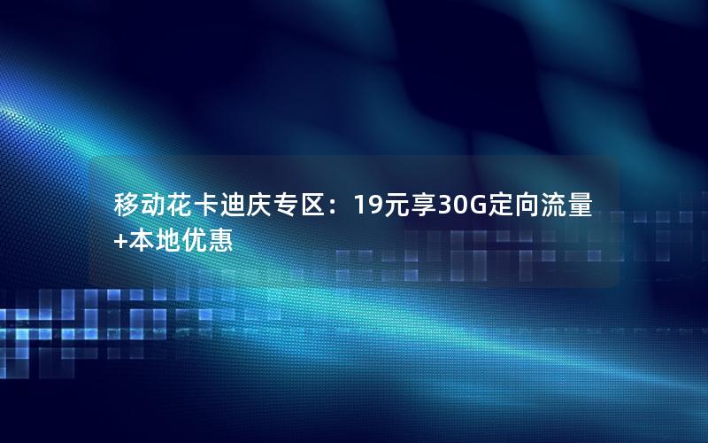 移动花卡迪庆专区：19元享30G定向流量+本地优惠