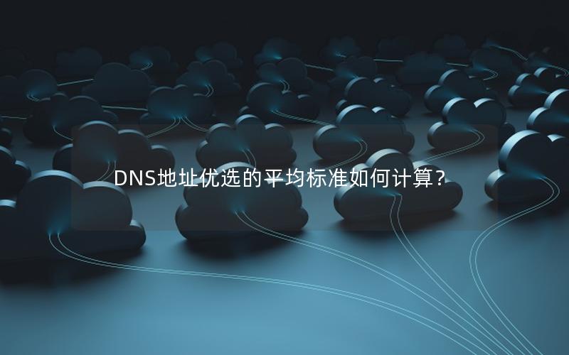 DNS地址优选的平均标准如何计算？