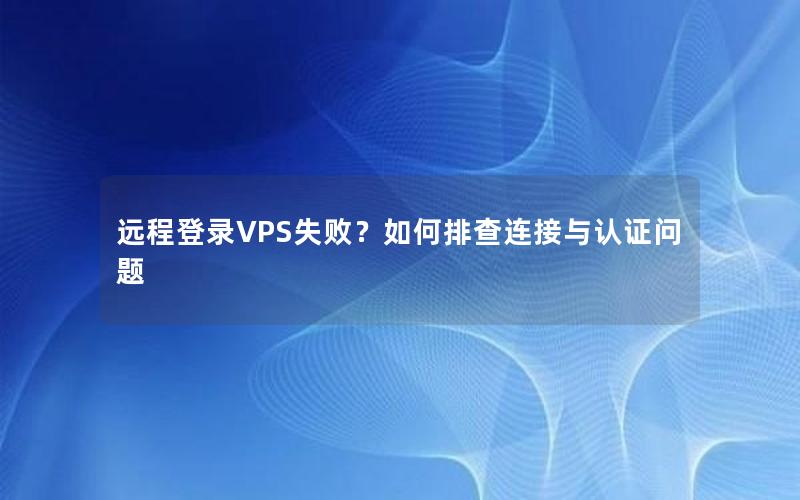 远程登录VPS失败？如何排查连接与认证问题