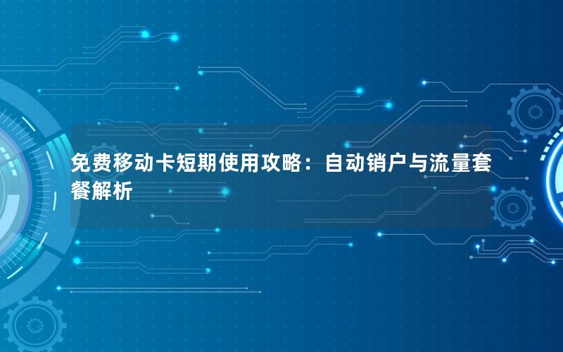 免费移动卡短期使用攻略：自动销户与流量套餐解析