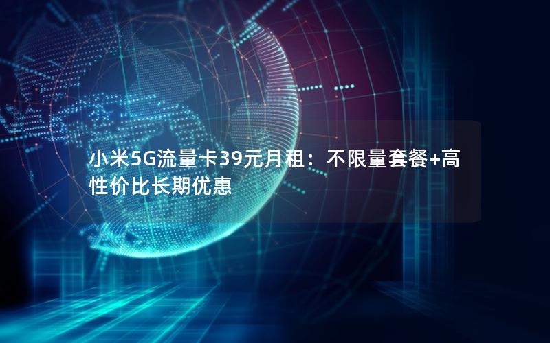 小米5G流量卡39元月租：不限量套餐+高性价比长期优惠