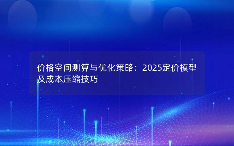 价格空间测算与优化策略：2025定价模型及成本压缩技巧