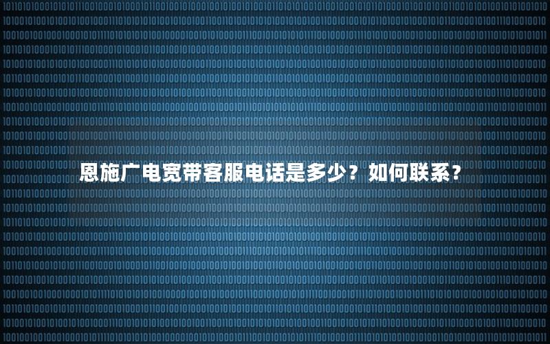 恩施广电宽带客服电话是多少？如何联系？