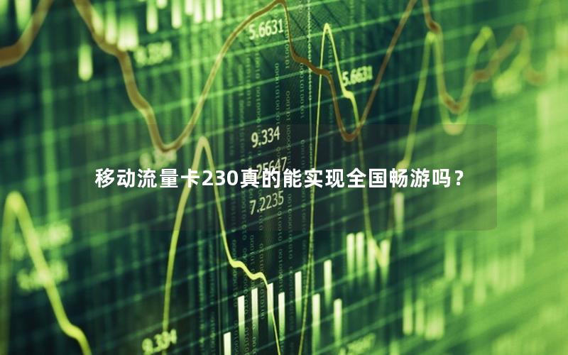 移动流量卡230真的能实现全国畅游吗？