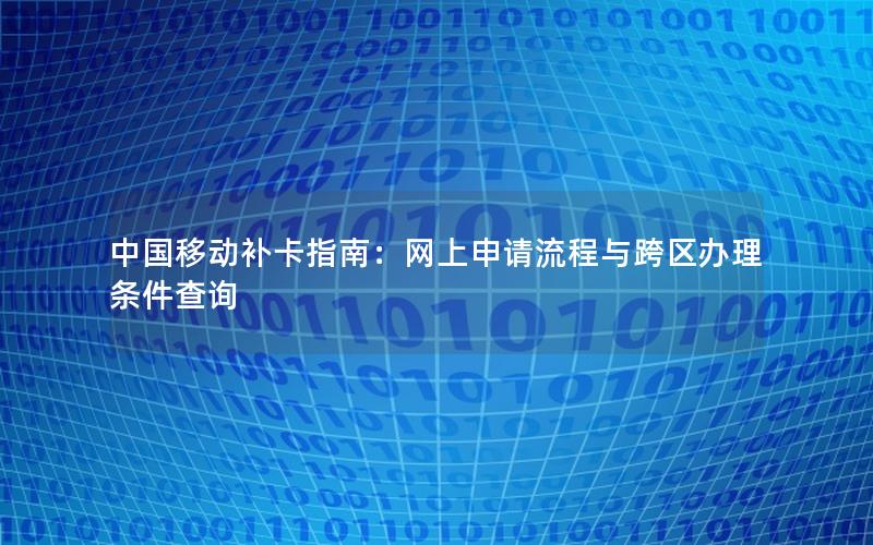 中国移动补卡指南：网上申请流程与跨区办理条件查询