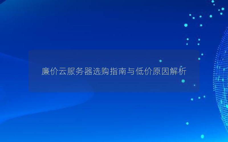 廉价云服务器选购指南与低价原因解析