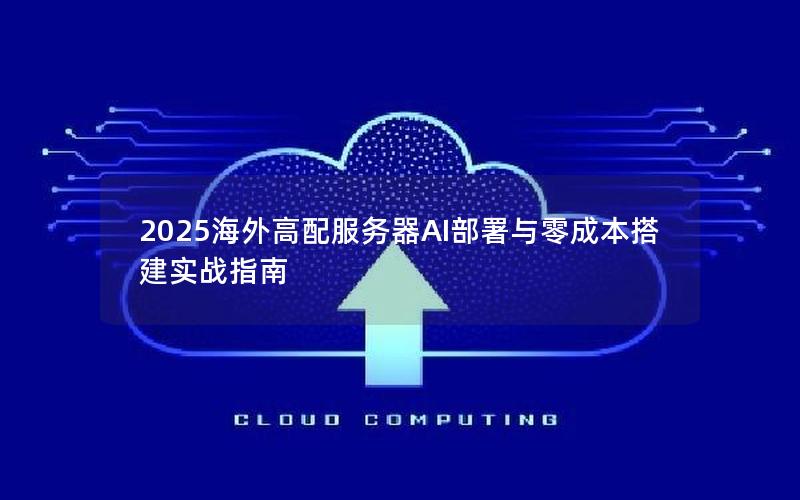 2025海外高配服务器AI部署与零成本搭建实战指南