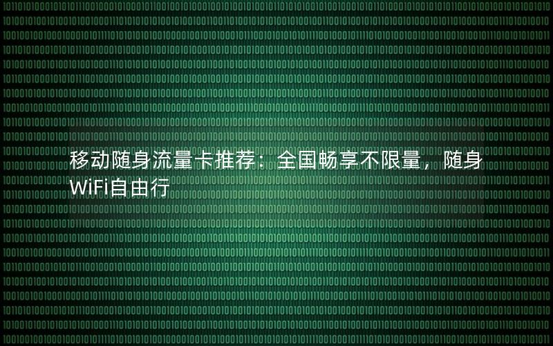 移动随身流量卡推荐：全国畅享不限量，随身WiFi自由行