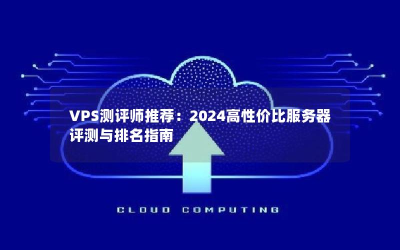 VPS测评师推荐：2024高性价比服务器评测与排名指南