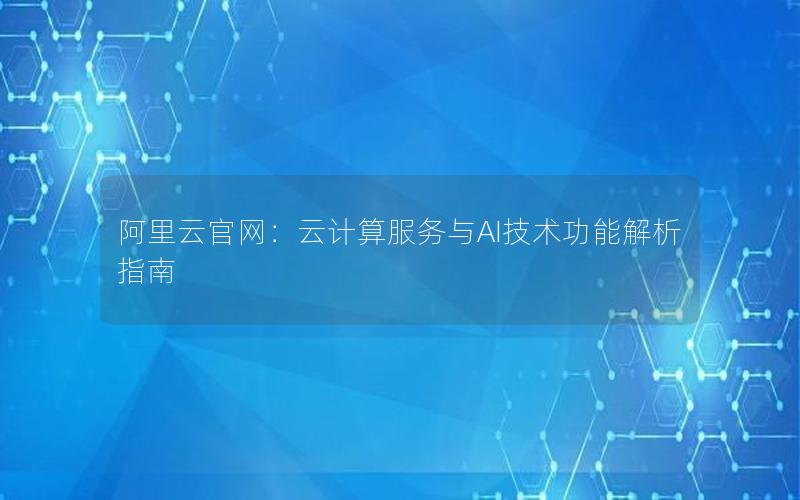 阿里云官网：云计算服务与AI技术功能解析指南