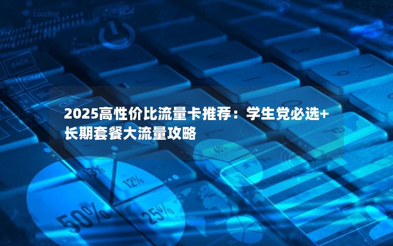 2025高性价比流量卡推荐：学生党必选+长期套餐大流量攻略