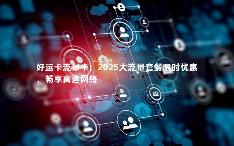 好运卡流量卡：2025大流量套餐限时优惠，畅享高速网络