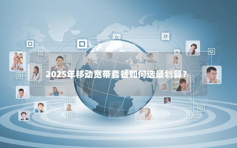 2025年移动宽带套餐如何选最划算？