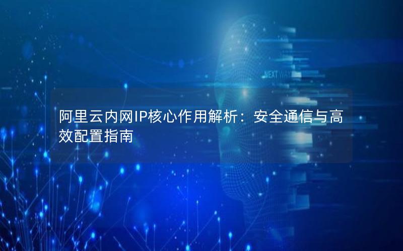 阿里云内网IP核心作用解析：安全通信与高效配置指南