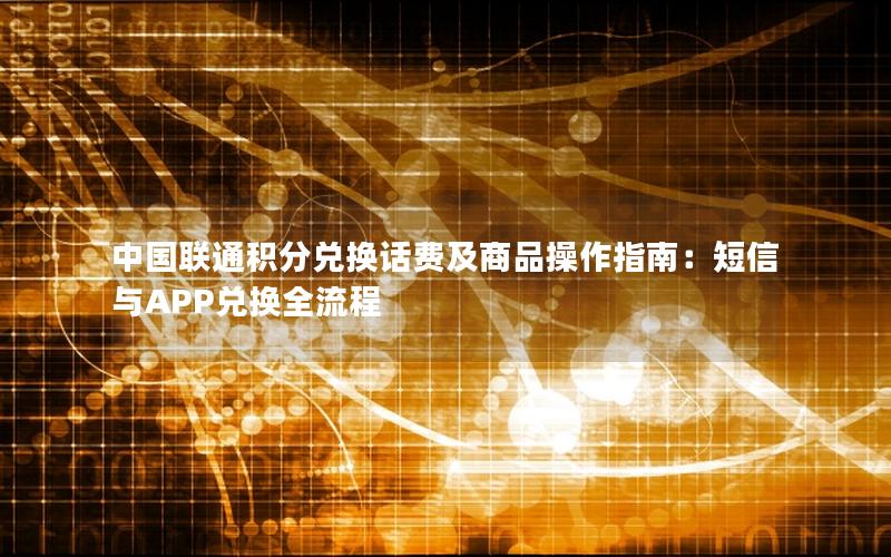 中国联通积分兑换话费及商品操作指南：短信与APP兑换全流程