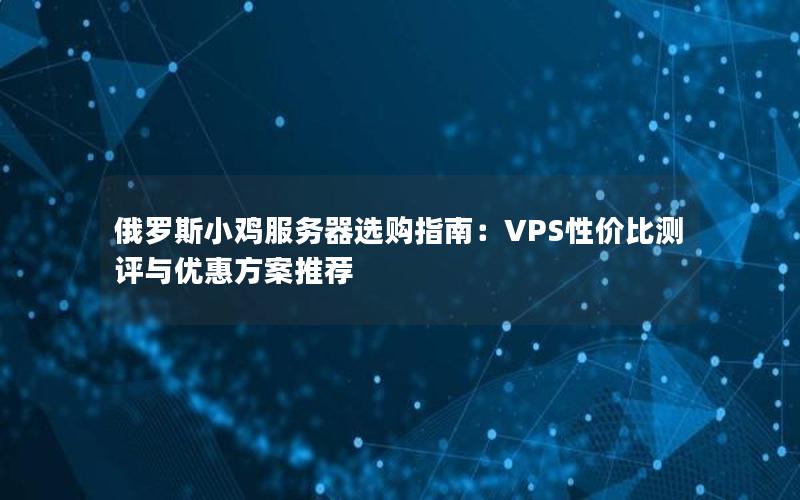 俄罗斯小鸡服务器选购指南：VPS性价比测评与优惠方案推荐