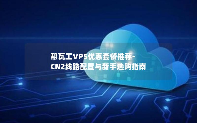 帮瓦工VPS优惠套餐推荐-CN2线路配置与新手选购指南